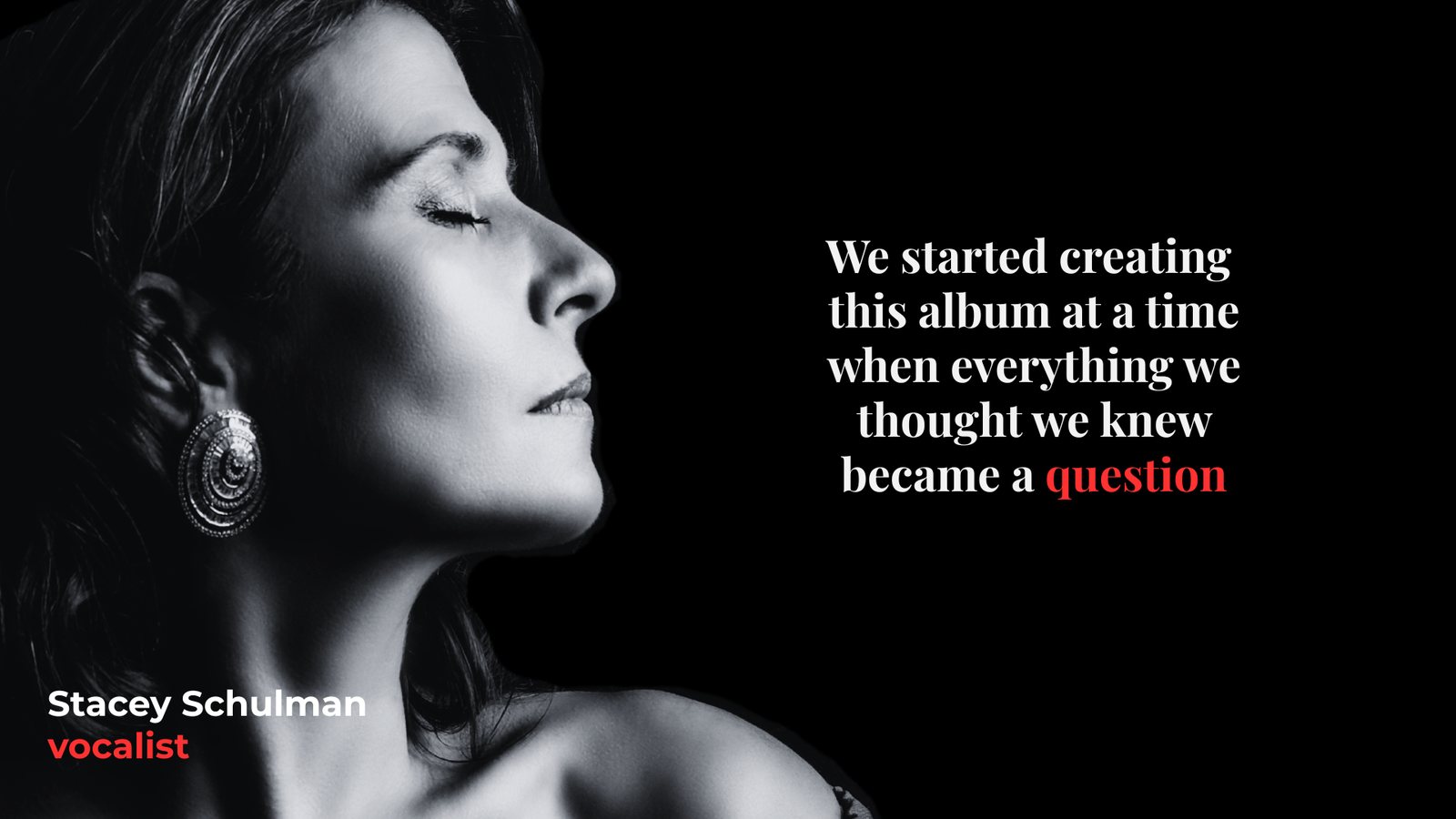Stacey Schulman, vocalist: We started creating this album at a time when everything we thought we knew became a question.